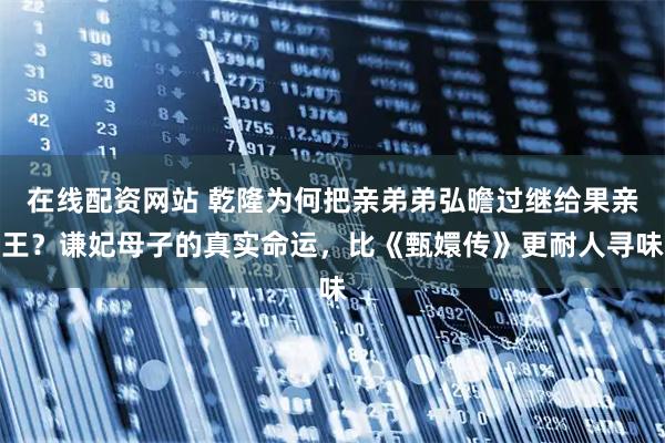 在线配资网站 乾隆为何把亲弟弟弘曕过继给果亲王？谦妃母子的真实命运，比《甄嬛传》更耐人寻味
