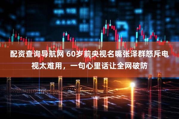 配资查询导航网 60岁前央视名嘴张泽群怒斥电视太难用，一句心里话让全网破防