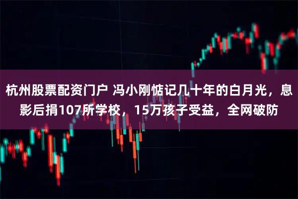 杭州股票配资门户 冯小刚惦记几十年的白月光，息影后捐107所学校，15万孩子受益，全网破防