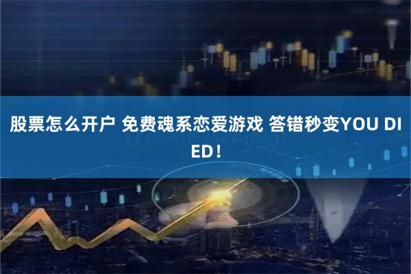股票怎么开户 免费魂系恋爱游戏 答错秒变YOU DIED！