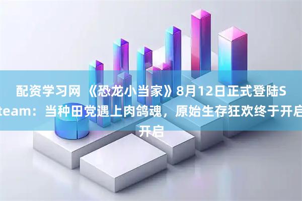 配资学习网 《恐龙小当家》8月12日正式登陆Steam：当种田党遇上肉鸽魂，原始生存狂欢终于开启