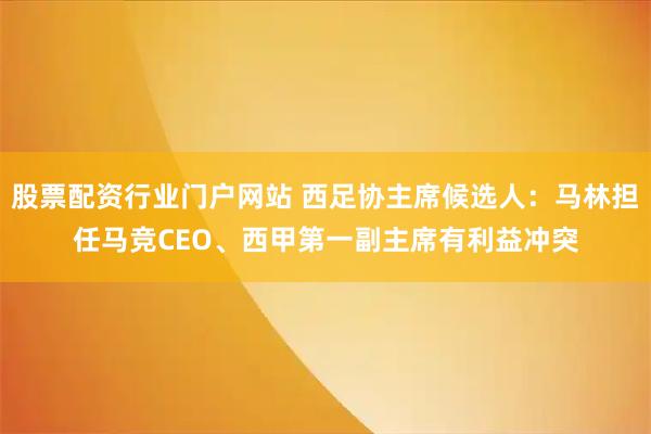 股票配资行业门户网站 西足协主席候选人：马林担任马竞CEO、西甲第一副主席有利益冲突