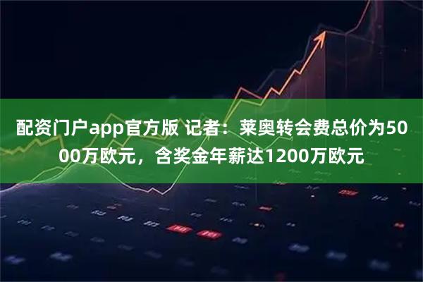 配资门户app官方版 记者：莱奥转会费总价为5000万欧元，含奖金年薪达1200万欧元